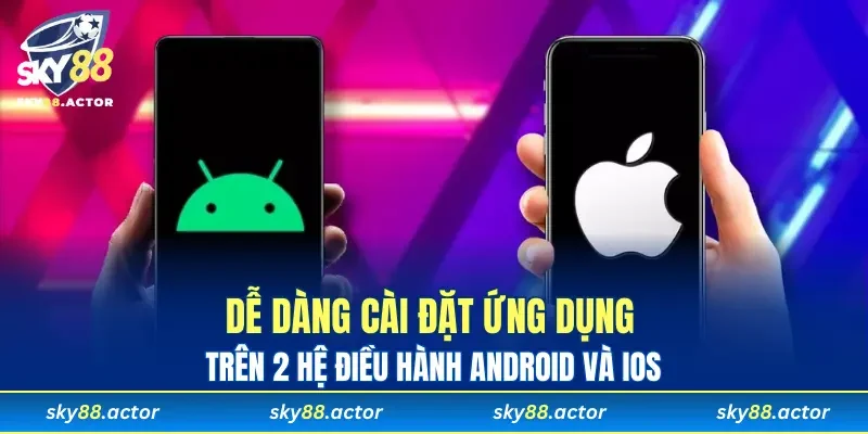 Dễ dàng cài đặt ứng dụng trên 2 hệ điều hành Android và iOS